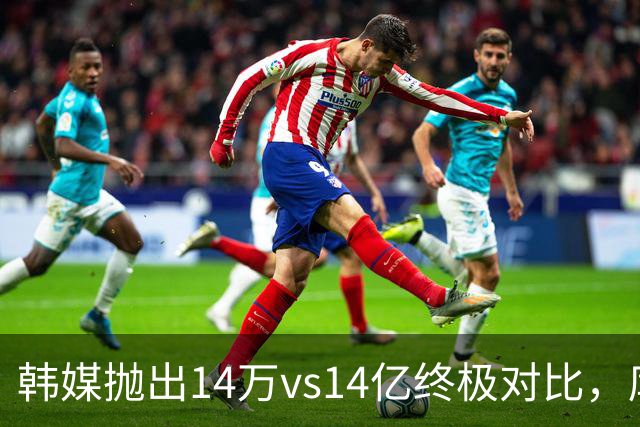 韩媒抛出14万vs14亿终极对比，库拉索世界杯拿分后国足被推上热搜